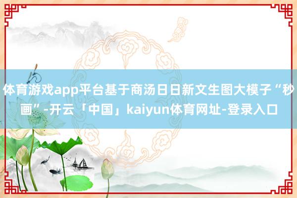体育游戏app平台基于商汤日日新文生图大模子“秒画”-开云「中国」kaiyun体育网址-登录入口