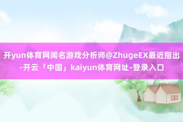 开yun体育网闻名游戏分析师@ZhugeEX最近指出-开云「中国」kaiyun体育网址-登录入口