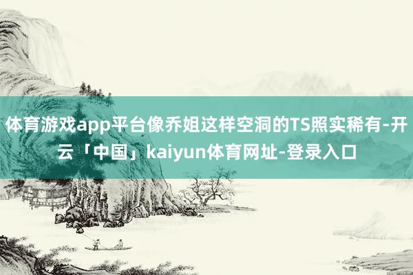 体育游戏app平台像乔姐这样空洞的TS照实稀有-开云「中国」kaiyun体育网址-登录入口