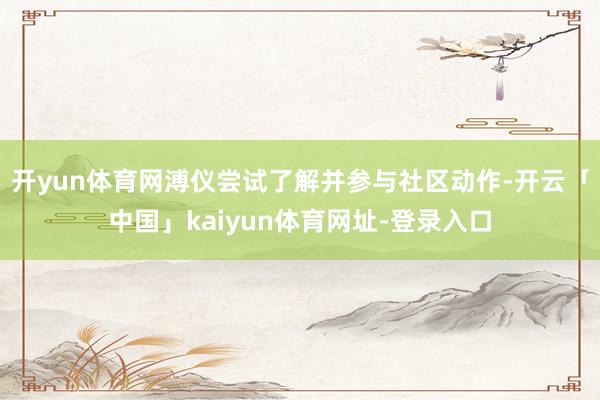 开yun体育网溥仪尝试了解并参与社区动作-开云「中国」kaiyun体育网址-登录入口