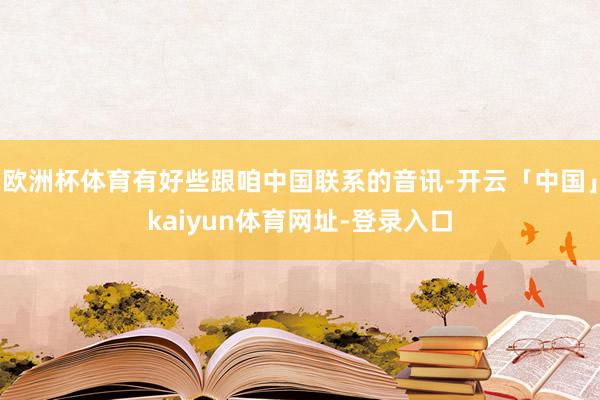 欧洲杯体育有好些跟咱中国联系的音讯-开云「中国」kaiyun体育网址-登录入口