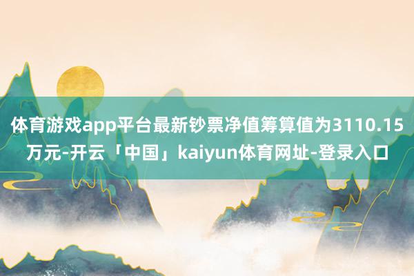 体育游戏app平台最新钞票净值筹算值为3110.15万元-开云「中国」kaiyun体育网址-登录入口