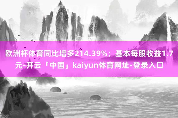 欧洲杯体育同比增多214.39%；基本每股收益1.7元-开云「中国」kaiyun体育网址-登录入口