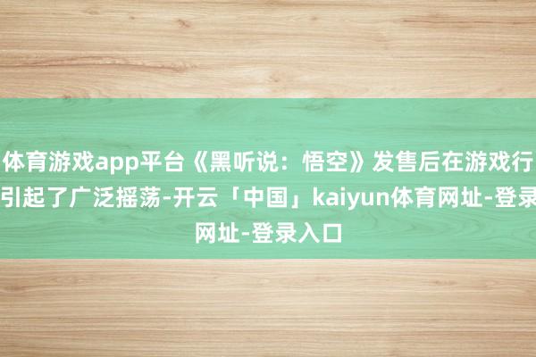 体育游戏app平台《黑听说:悟空》发售后在游戏行业内引起了广泛摇荡-开云「中国」kaiyun体育网址-登录入口