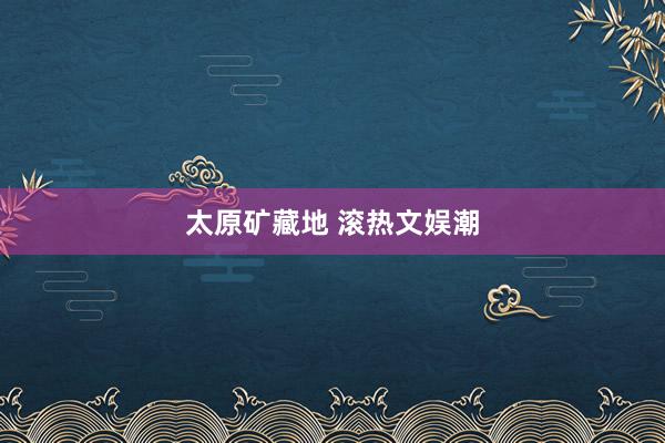 太原矿藏地 滚热文娱潮