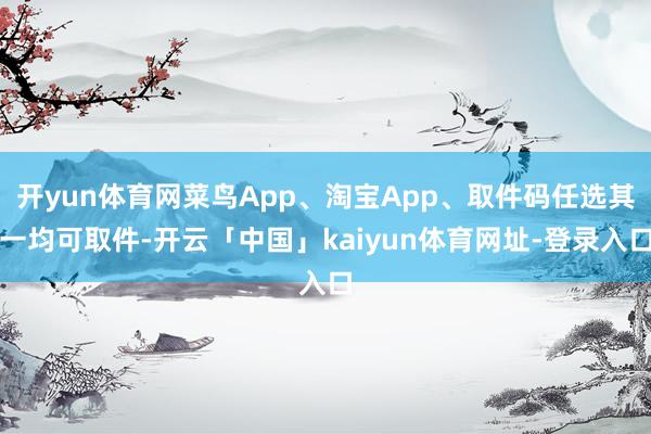 开yun体育网菜鸟App、淘宝App、取件码任选其一均可取件-开云「中国」kaiyun体育网址-登录入口