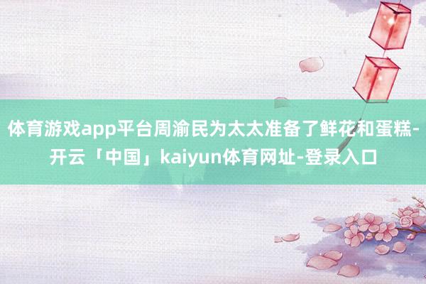 体育游戏app平台周渝民为太太准备了鲜花和蛋糕-开云「中国」kaiyun体育网址-登录入口