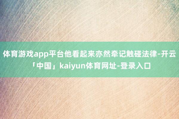 体育游戏app平台他看起来亦然牵记触碰法律-开云「中国」kaiyun体育网址-登录入口