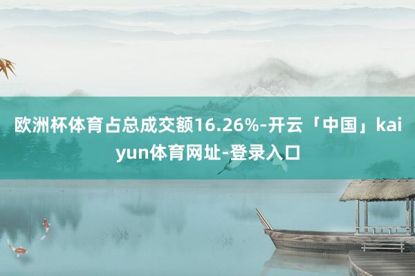 欧洲杯体育占总成交额16.26%-开云「中国」kaiyun体育网址-登录入口