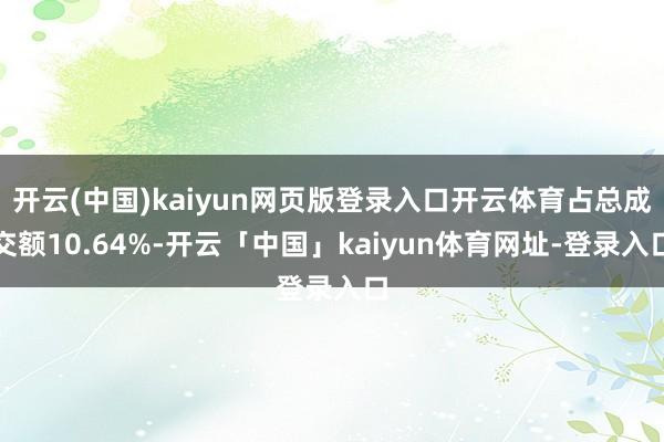 开云(中国)kaiyun网页版登录入口开云体育占总成交额10.64%-开云「中国」kaiyun体育网址-登录入口