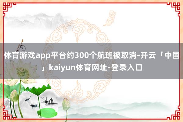 体育游戏app平台约300个航班被取消-开云「中国」kaiyun体育网址-登录入口