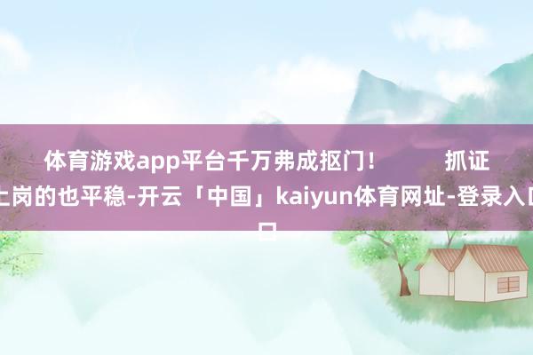 体育游戏app平台千万弗成抠门！         抓证上岗的也平稳-开云「中国」kaiyun体育网址-登录入口