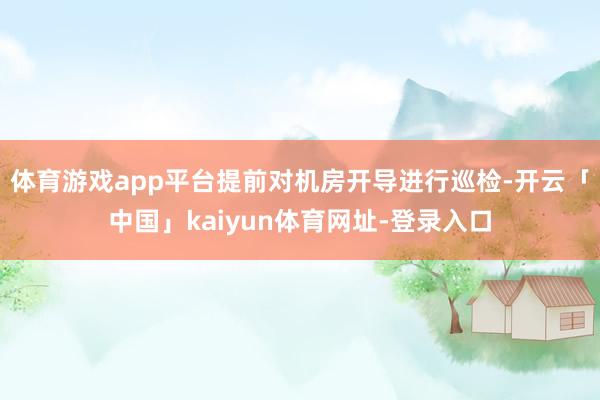 体育游戏app平台提前对机房开导进行巡检-开云「中国」kaiyun体育网址-登录入口