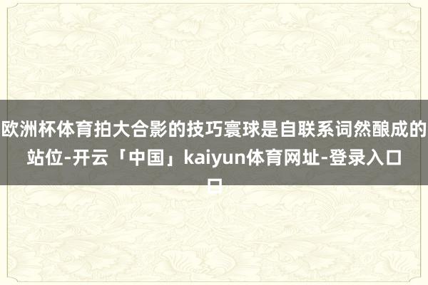 欧洲杯体育拍大合影的技巧寰球是自联系词然酿成的站位-开云「中国」kaiyun体育网址-登录入口
