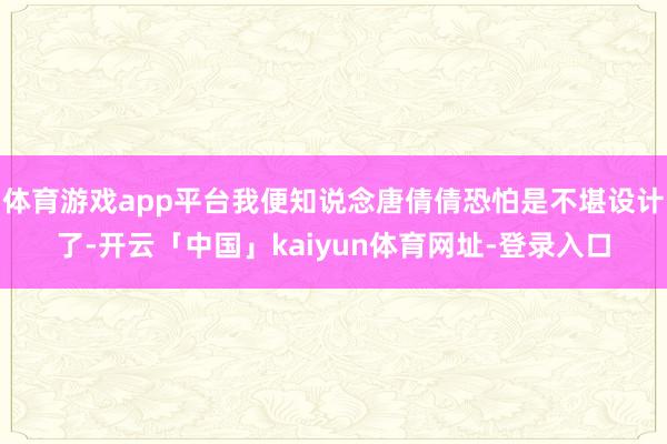 体育游戏app平台我便知说念唐倩倩恐怕是不堪设计了-开云「中国」kaiyun体育网址-登录入口