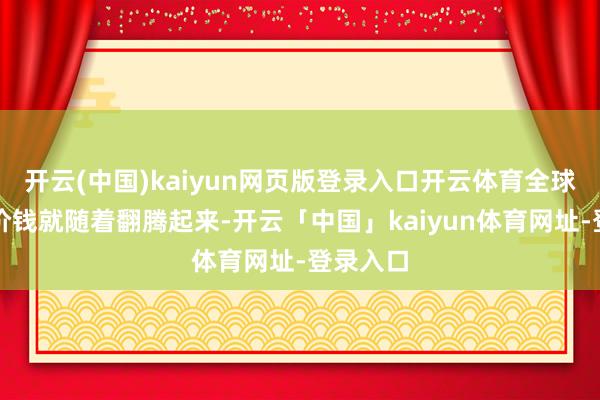 开云(中国)kaiyun网页版登录入口开云体育全球的石油价钱就随着翻腾起来-开云「中国」kaiyun体育网址-登录入口