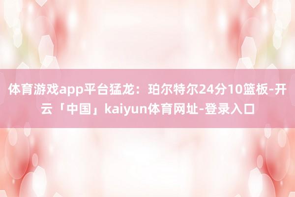 体育游戏app平台猛龙：珀尔特尔24分10篮板-开云「中国」kaiyun体育网址-登录入口