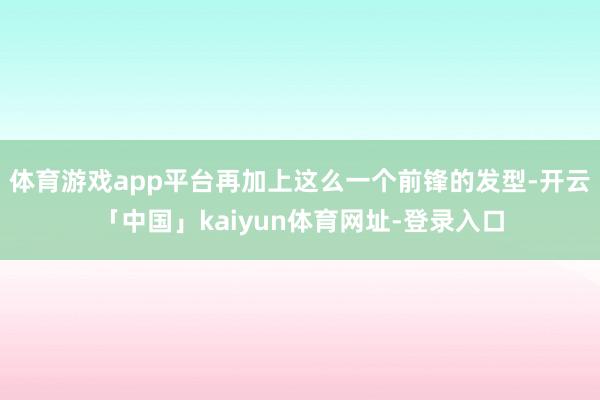 体育游戏app平台再加上这么一个前锋的发型-开云「中国」kaiyun体育网址-登录入口