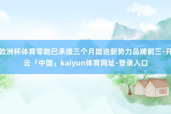 欧洲杯体育零跑已承接三个月踏进新势力品牌前三-开云「中国」kaiyun体育网址-登录入口