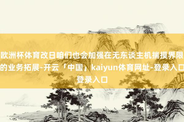 欧洲杯体育改日咱们也会加强在无东谈主机揣摸界限的业务拓展-开云「中国」kaiyun体育网址-登录入口