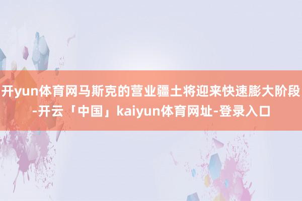 开yun体育网马斯克的营业疆土将迎来快速膨大阶段-开云「中国」kaiyun体育网址-登录入口