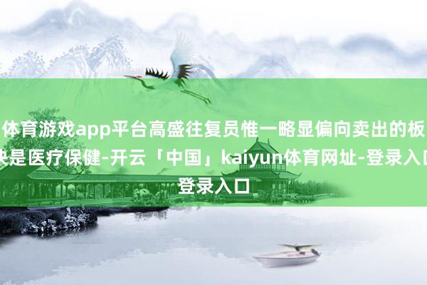 体育游戏app平台高盛往复员惟一略显偏向卖出的板块是医疗保健-开云「中国」kaiyun体育网址-登录入口
