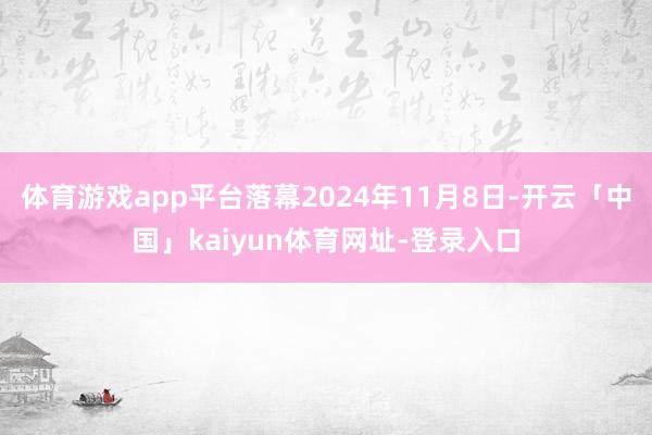体育游戏app平台落幕2024年11月8日-开云「中国」kaiyun体育网址-登录入口