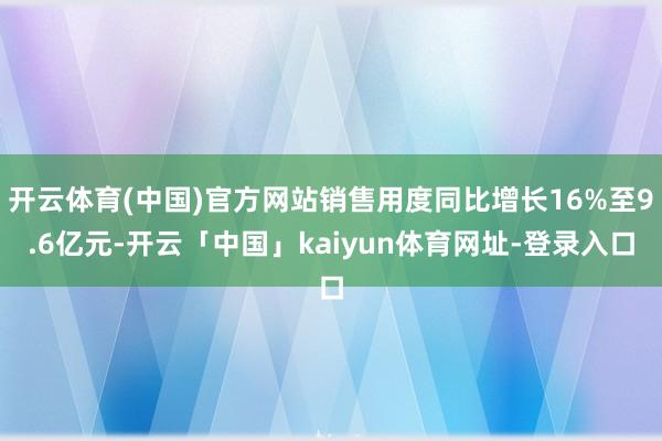 开云体育(中国)官方网站销售用度同比增长16%至9.6亿元-开云「中国」kaiyun体育网址-登录入口