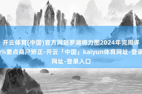 开云体育(中国)官方网站罗湖将力图2024年完周详域90%要点商户矫正-开云「中国」kaiyun体育网址-登录入口