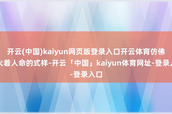 开云(中国)kaiyun网页版登录入口开云体育仿佛烽火着人命的式样-开云「中国」kaiyun体育网址-登录入口