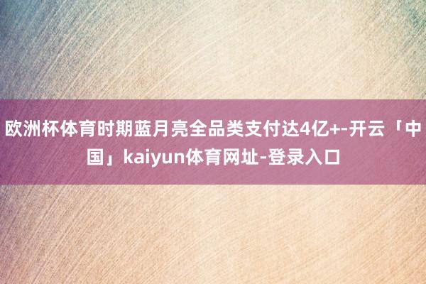 欧洲杯体育时期蓝月亮全品类支付达4亿+-开云「中国」kaiyun体育网址-登录入口