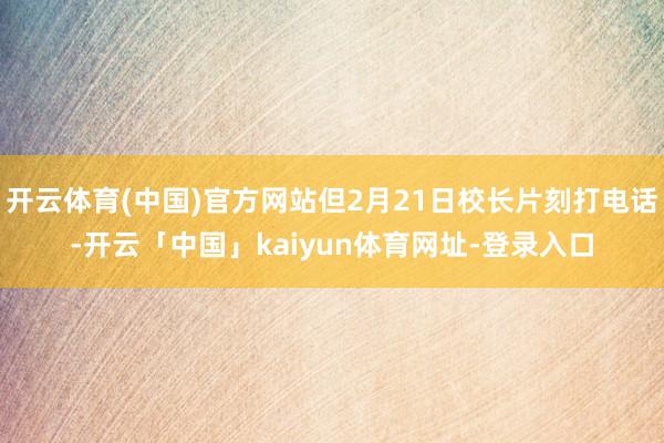开云体育(中国)官方网站但2月21日校长片刻打电话-开云「中国」kaiyun体育网址-登录入口