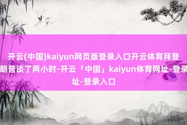 开云(中国)kaiyun网页版登录入口开云体育拜登和特朗普谈了两小时-开云「中国」kaiyun体育网址-登录入口