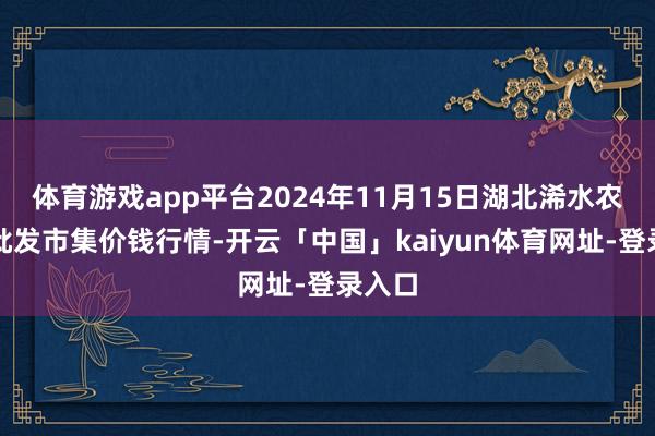 体育游戏app平台2024年11月15日湖北浠水农居品批发市集价钱行情-开云「中国」kaiyun体育网址-登录入口
