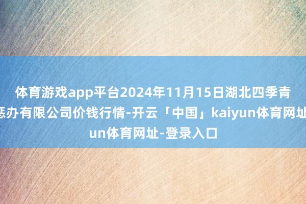 体育游戏app平台2024年11月15日湖北四季青农贸市集惩办有限公司价钱行情-开云「中国」kaiyun体育网址-登录入口