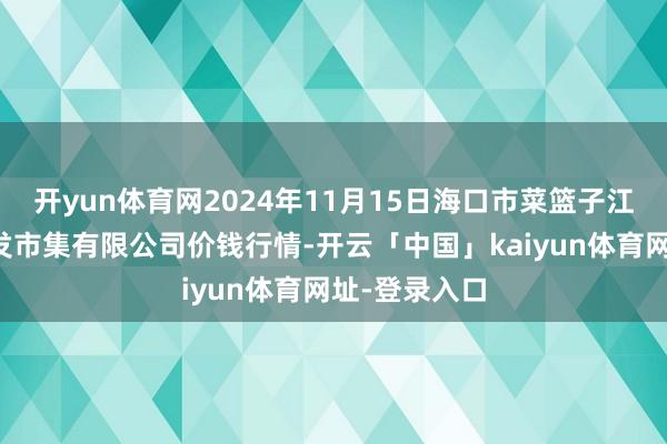 开yun体育网2024年11月15日海口市菜篮子江楠农居品批发市集有限公司价钱行情-开云「中国」kaiyun体育网址-登录入口