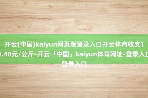 开云(中国)kaiyun网页版登录入口开云体育收支14.40元/公斤-开云「中国」kaiyun体育网址-登录入口