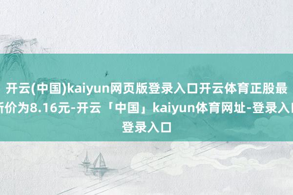 开云(中国)kaiyun网页版登录入口开云体育正股最新价为8.16元-开云「中国」kaiyun体育网址-登录入口