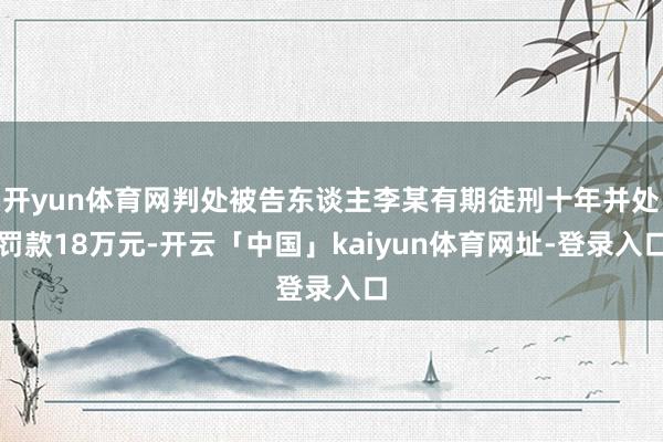 开yun体育网判处被告东谈主李某有期徒刑十年并处罚款18万元-开云「中国」kaiyun体育网址-登录入口