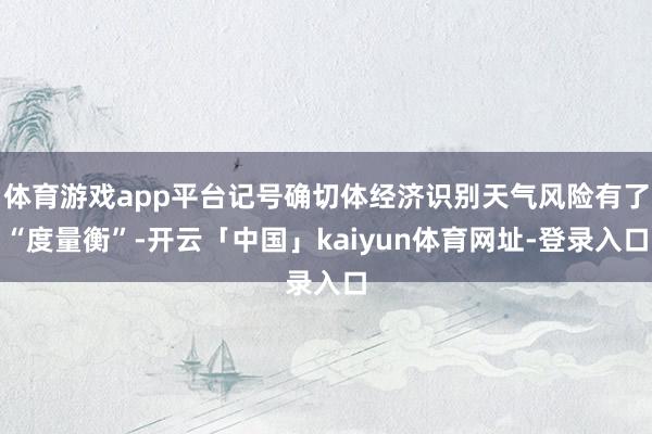 体育游戏app平台记号确切体经济识别天气风险有了“度量衡”-开云「中国」kaiyun体育网址-登录入口