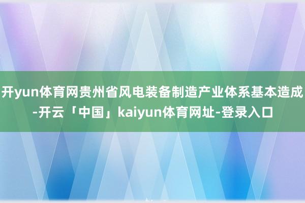 开yun体育网贵州省风电装备制造产业体系基本造成-开云「中国」kaiyun体育网址-登录入口