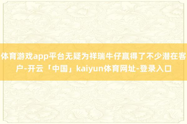 体育游戏app平台无疑为祥瑞牛仔赢得了不少潜在客户-开云「中国」kaiyun体育网址-登录入口