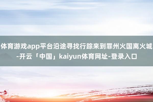 体育游戏app平台沿途寻找行踪来到罪州火国离火城-开云「中国」kaiyun体育网址-登录入口
