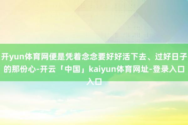 开yun体育网便是凭着念念要好好活下去、过好日子的那份心-开云「中国」kaiyun体育网址-登录入口