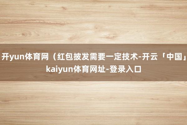开yun体育网（红包披发需要一定技术-开云「中国」kaiyun体育网址-登录入口