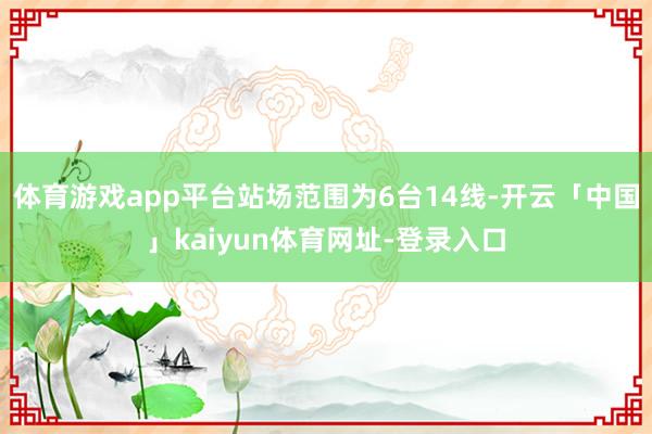 体育游戏app平台站场范围为6台14线-开云「中国」kaiyun体育网址-登录入口