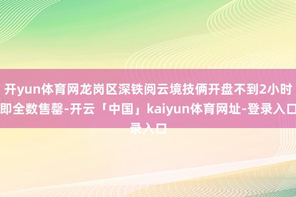 开yun体育网龙岗区深铁阅云境技俩开盘不到2小时即全数售罄-开云「中国」kaiyun体育网址-登录入口