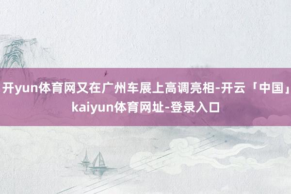 开yun体育网又在广州车展上高调亮相-开云「中国」kaiyun体育网址-登录入口