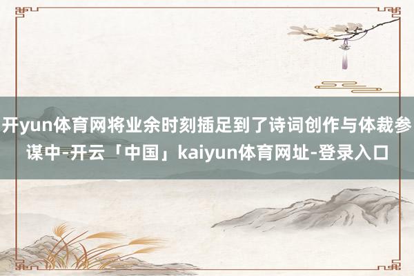 开yun体育网将业余时刻插足到了诗词创作与体裁参谋中-开云「中国」kaiyun体育网址-登录入口