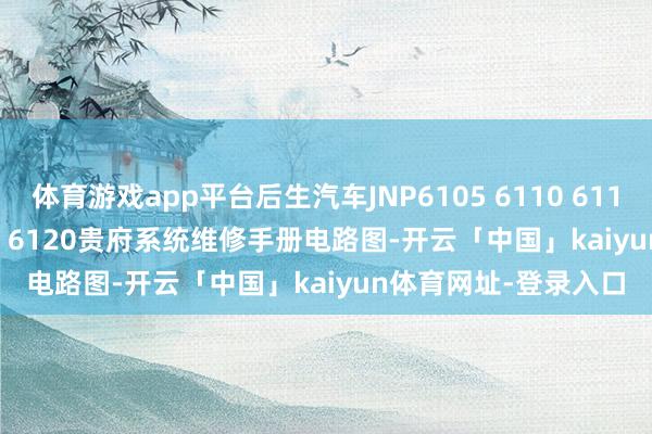 体育游戏app平台后生汽车JNP6105 6110 6115 6122 6127 6900 6120贵府系统维修手册电路图-开云「中国」kaiyun体育网址-登录入口